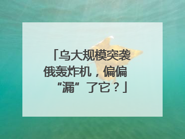 乌大规模突袭俄轰炸机，偏偏“漏”了它？
