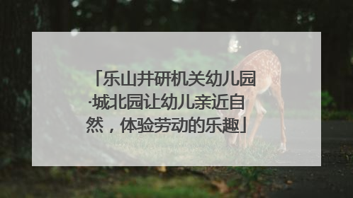 乐山井研机关幼儿园·城北园让幼儿亲近自然，体验劳动的乐趣