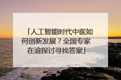 人工智能时代中医如何创新发展？全国专家在渝探讨寻找答案