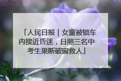 人民日报｜女童被锁车内接近昏迷，日照三名中考生果断破窗救人