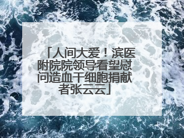 人间大爱！滨医附院院领导看望慰问造血干细胞捐献者张云云