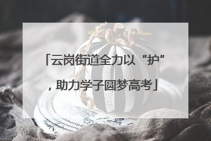 云岗街道全力以“护”，助力学子圆梦高考