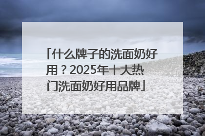 什么牌子的洗面奶好用？2025年十大热门洗面奶好用品牌