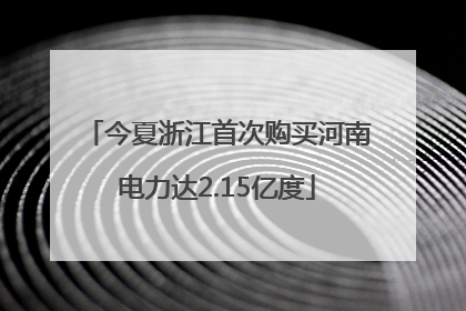 今夏浙江首次购买河南电力达2.15亿度