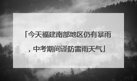 今天福建南部地区仍有暴雨，中考期间谨防雷雨天气