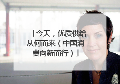 今天，优质供给从何而来（中国消费向新而行）