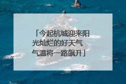今起杭城迎来阳光灿烂的好天气 气温将一路飙升