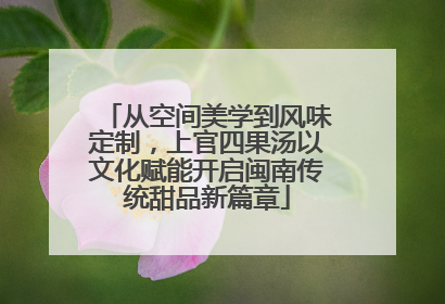 从空间美学到风味定制，上官四果汤以文化赋能开启闽南传统甜品新篇章