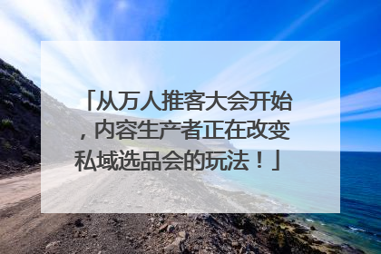 从万人推客大会开始，内容生产者正在改变私域选品会的玩法！