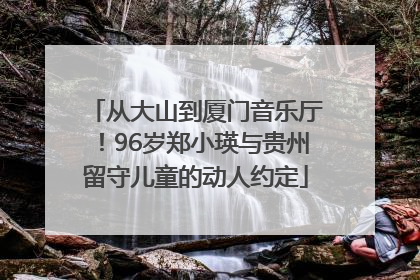 从大山到厦门音乐厅！96岁郑小瑛与贵州留守儿童的动人约定