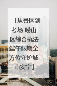 从景区到考场 崂山区综合执法端午假期全方位守护城市安宁