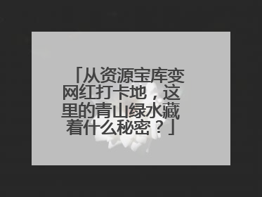 从资源宝库变网红打卡地，这里的青山绿水藏着什么秘密？