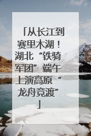 从长江到赛里木湖！湖北“铁骑军团”端午上演高原“龙舟竞渡”