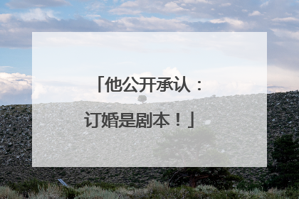 他公开承认：订婚是剧本！