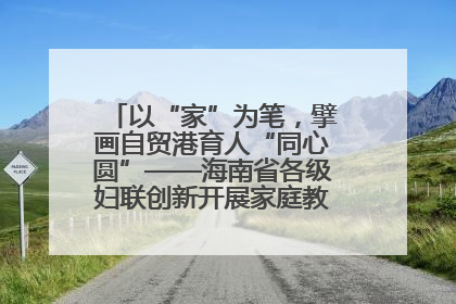 以“家”为笔，擘画自贸港育人“同心圆”——海南省各级妇联创新开展家庭教育宣传周活动