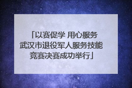 以赛促学 用心服务 武汉市退役军人服务技能竞赛决赛成功举行