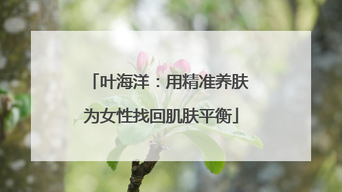 叶海洋：用精准养肤为女性找回肌肤平衡