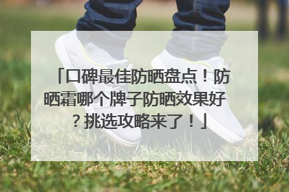口碑最佳防晒盘点！防晒霜哪个牌子防晒效果好？挑选攻略来了！