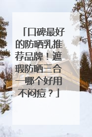 口碑最好的防晒乳推荐品牌！遮瑕防晒三合一哪个好用不闷痘？