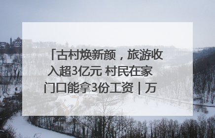 古村焕新颜，旅游收入超3亿元 村民在家门口能拿3份工资｜万千气象看四川