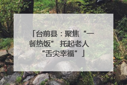 台前县：聚焦“一餐热饭” 托起老人“舌尖幸福”