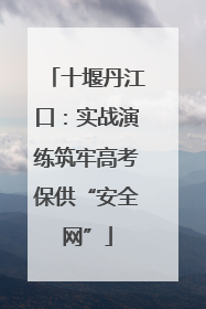 十堰丹江口：实战演练筑牢高考保供“安全网”
