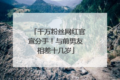 千万粉丝网红官宣分手！与前男友相差十几岁