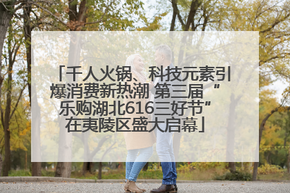 千人火锅、科技元素引爆消费新热潮 第三届“乐购湖北616三好节”在夷陵区盛大启幕