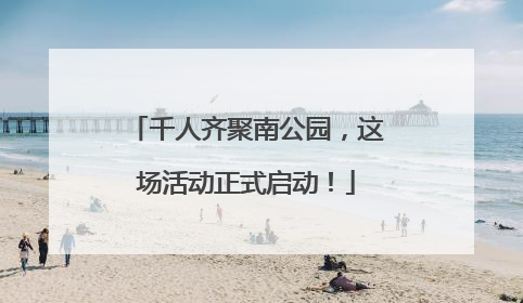 千人齐聚南公园，这场活动正式启动！
