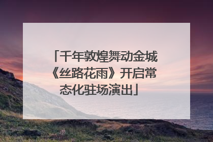 千年敦煌舞动金城《丝路花雨》开启常态化驻场演出