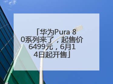 华为Pura 80系列来了，起售价6499元，6月14日起开售