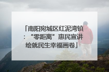 南阳宛城区红泥湾镇：“零距离”惠民宣讲 绘就民生幸福画卷