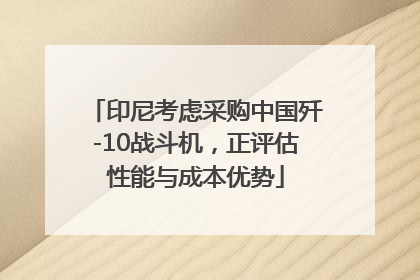 印尼考虑采购中国歼-10战斗机，正评估性能与成本优势