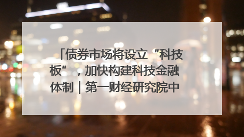 债券市场将设立“科技板”，加快构建科技金融体制｜第一财经研究院中国金融条件指数周报