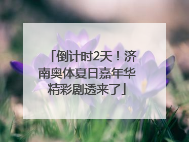倒计时2天！济南奥体夏日嘉年华精彩剧透来了