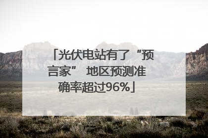 光伏电站有了“预言家” 地区预测准确率超过96%