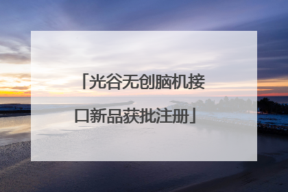 光谷无创脑机接口新品获批注册