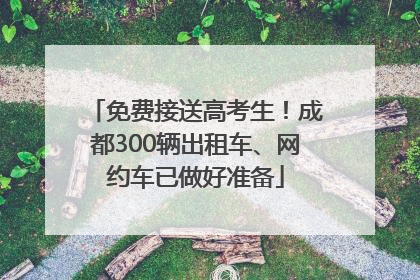 免费接送高考生！成都300辆出租车、网约车已做好准备