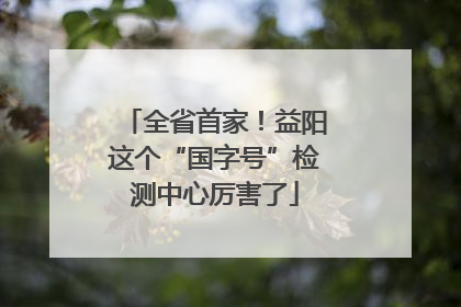 全省首家！益阳这个“国字号”检测中心厉害了