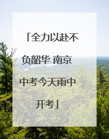 全力以赴不负韶华 南京中考今天雨中开考