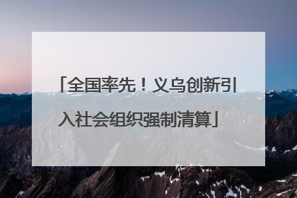 全国率先！义乌创新引入社会组织强制清算