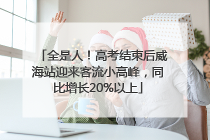 全是人！高考结束后威海站迎来客流小高峰，同比增长20%以上