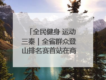 全民健身 运动三秦｜全省群众登山排名赛首站在商州江山举行