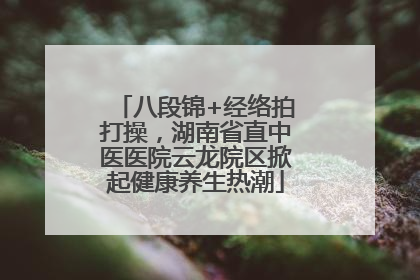 八段锦+经络拍打操，湖南省直中医医院云龙院区掀起健康养生热潮