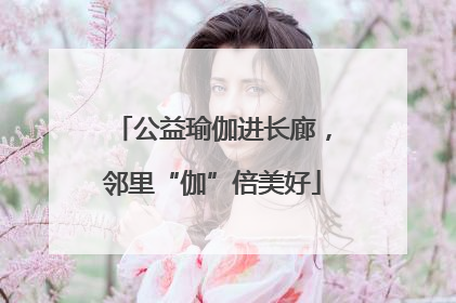 公益瑜伽进长廊，邻里“伽”倍美好