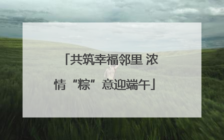 共筑幸福邻里 浓情“粽”意迎端午