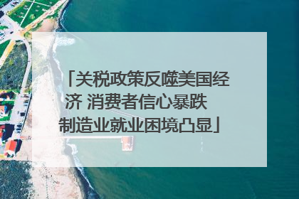 关税政策反噬美国经济 消费者信心暴跌 制造业就业困境凸显