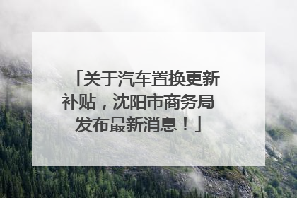 关于汽车置换更新补贴，沈阳市商务局发布最新消息！