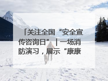 关注全国“安全宣传咨询日”｜一场消防演习，展示“康康”应急实力