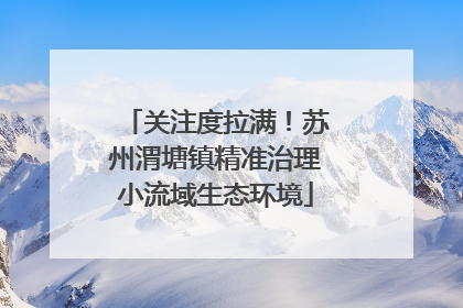 关注度拉满！苏州渭塘镇精准治理小流域生态环境